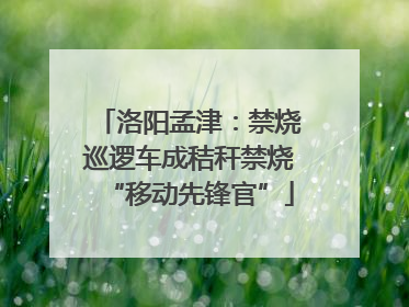 洛阳孟津：禁烧巡逻车成秸秆禁烧“移动先锋官”