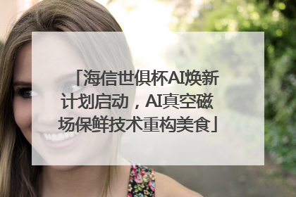 海信世俱杯AI焕新计划启动，AI真空磁场保鲜技术重构美食
