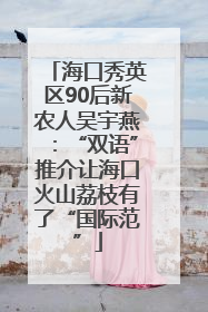 海口秀英区90后新农人吴宇燕：“双语”推介让海口火山荔枝有了“国际范”