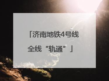 济南地铁4号线全线“轨通”