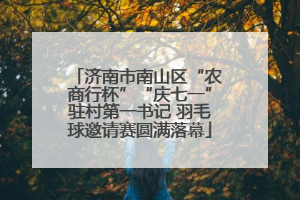 济南市南山区“农商行杯”“庆七一”驻村第一书记 羽毛球邀请赛圆满落幕