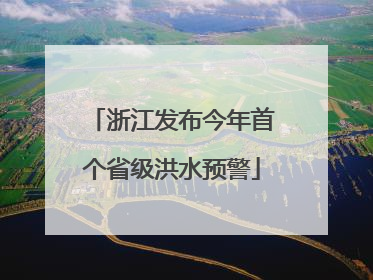 浙江发布今年首个省级洪水预警