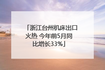 浙江台州机床出口火热 今年前5月同比增长33%