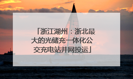 浙江湖州：浙北最大的光储充一体化公交充电站并网投运