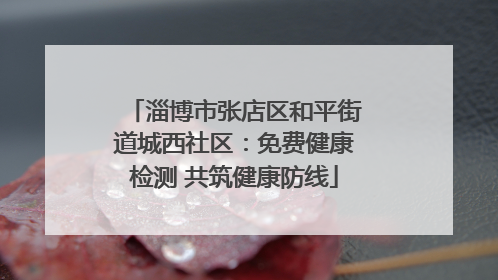 淄博市张店区和平街道城西社区：免费健康检测 共筑健康防线