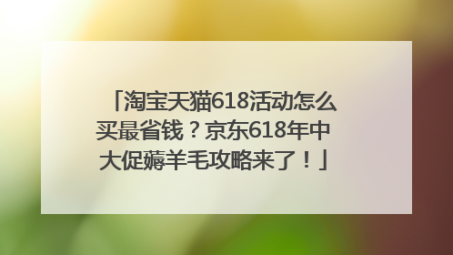 淘宝天猫618活动怎么买最省钱？京东618年中大促薅羊毛攻略来了！