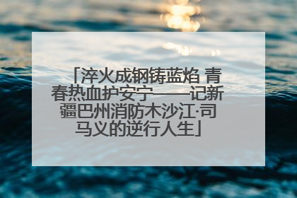 淬火成钢铸蓝焰 青春热血护安宁——记新疆巴州消防木沙江·司马义的逆行人生