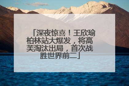 深夜惊喜！王欣瑜柏林站大爆发，将高芙淘汰出局，首次战胜世界前二