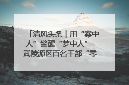清风头条｜用“案中人”警醒“梦中人” 武陵源区百名干部“零距离”接受警示教育