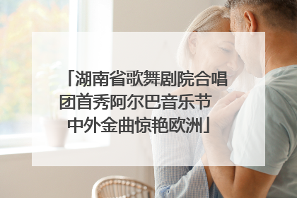 湖南省歌舞剧院合唱团首秀阿尔巴音乐节 中外金曲惊艳欧洲