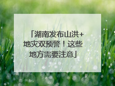 湖南发布山洪+地灾双预警！这些地方需要注意