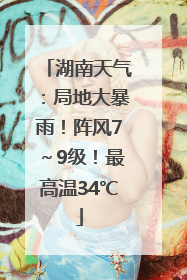 湖南天气：局地大暴雨！阵风7～9级！最高温34℃