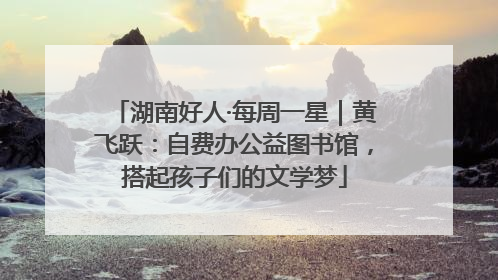 湖南好人·每周一星｜黄飞跃：自费办公益图书馆，搭起孩子们的文学梦