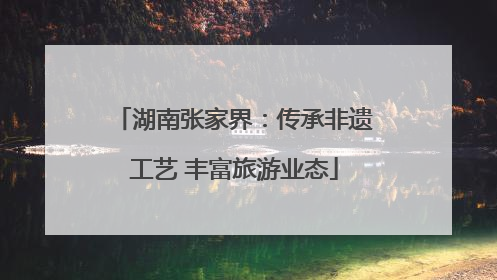 湖南张家界：传承非遗工艺 丰富旅游业态