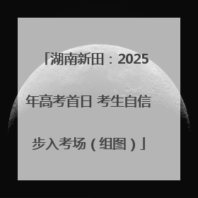 湖南新田：2025年高考首日 考生自信步入考场（组图）