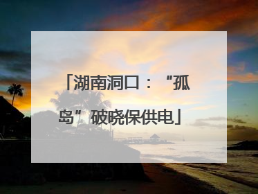 湖南洞口：“孤岛”破晓保供电
