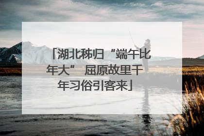 湖北秭归“端午比年大” 屈原故里千年习俗引客来