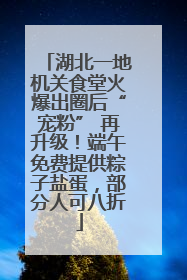 湖北一地机关食堂火爆出圈后“宠粉” 再升级！端午免费提供粽子盐蛋，部分人可八折