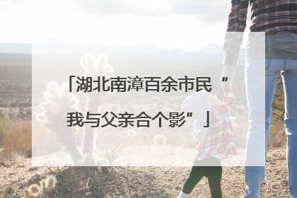湖北南漳百余市民“我与父亲合个影”