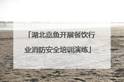 湖北嘉鱼开展餐饮行业消防安全培训演练