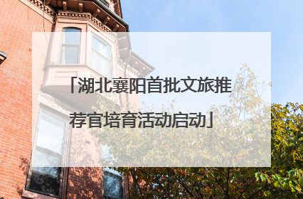 湖北襄阳首批文旅推荐官培育活动启动