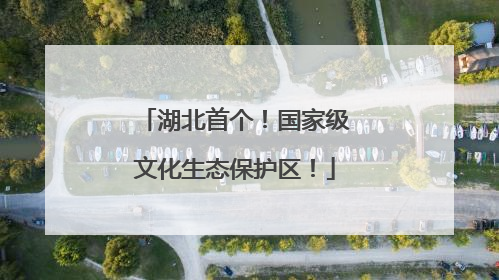 湖北首个！国家级文化生态保护区！