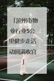 滨州市物业行业5公里健步走活动圆满收官