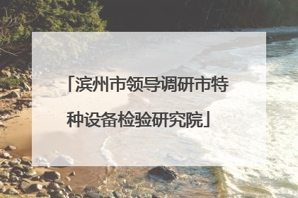 滨州市领导调研市特种设备检验研究院