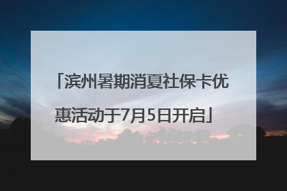 滨州暑期消夏社保卡优惠活动于7月5日开启