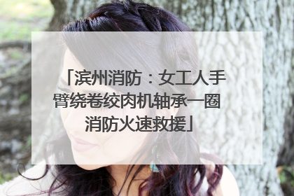 滨州消防：女工人手臂绕卷绞肉机轴承一圈 消防火速救援