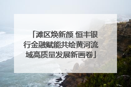 滩区焕新颜 恒丰银行金融赋能共绘黄河流域高质量发展新画卷