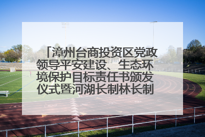 漳州台商投资区党政领导平安建设、生态环境保护目标责任书颁发仪式暨河湖长制林长制工作会议召开