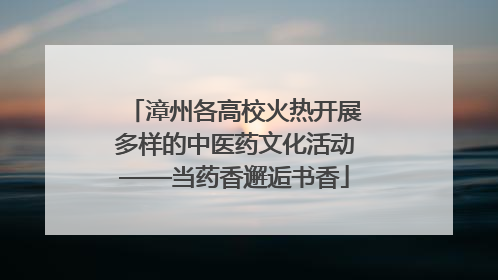漳州各高校火热开展多样的中医药文化活动——当药香邂逅书香