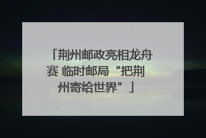 荆州邮政亮相龙舟赛 临时邮局“把荆州寄给世界”