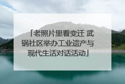 老照片里看变迁 武锅社区举办工业遗产与现代生活对话活动