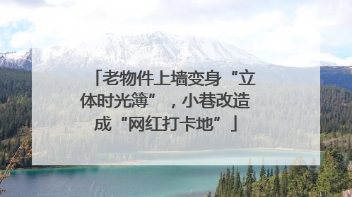 老物件上墙变身“立体时光簿”，小巷改造成“网红打卡地”