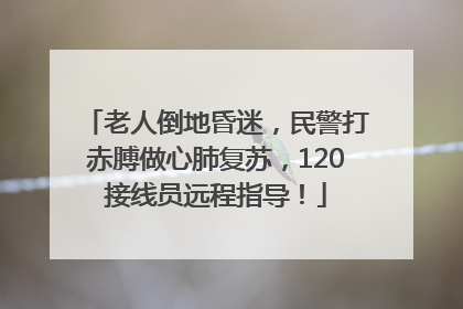 老人倒地昏迷，民警打赤膊做心肺复苏，120接线员远程指导！