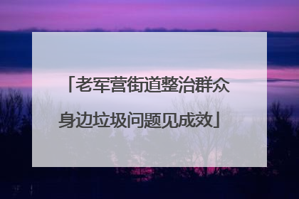 老军营街道整治群众身边垃圾问题见成效