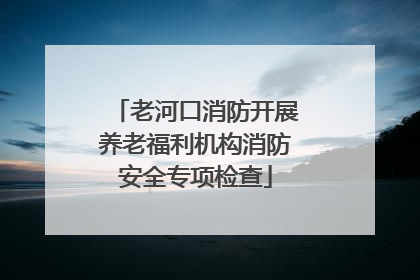老河口消防开展养老福利机构消防安全专项检查