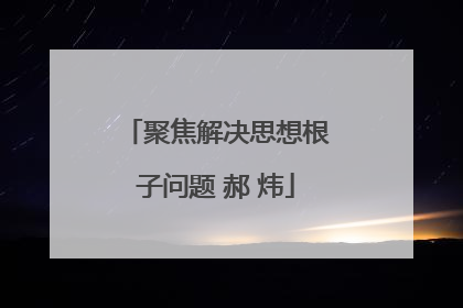 聚焦解决思想根子问题 郝 炜