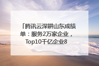 腾讯云深耕山东成绩单：服务2万家企业，Top10千亿企业8家选择腾讯云