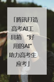 腾讯打造高考AI工具箱 “好用的AI”助力高考生应考