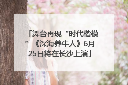 舞台再现“时代楷模”《深海养牛人》6月25日将在长沙上演