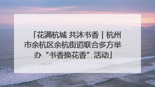 花满杭城 共沐书香|杭州市余杭区余杭街道联合多方举办“书香换花香”活动