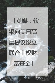 英媒：软银向美日高层提议设立联合主权财富基金