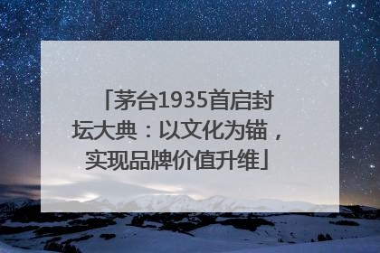 茅台1935首启封坛大典：以文化为锚，实现品牌价值升维