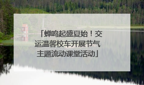 蝉鸣起盛夏始！交运温馨校车开展节气主题流动课堂活动