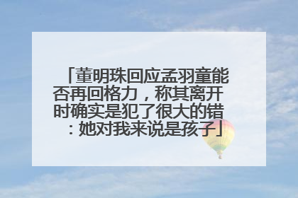 董明珠回应孟羽童能否再回格力，称其离开时确实是犯了很大的错：她对我来说是孩子