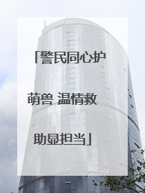 警民同心护萌兽 温情救助显担当