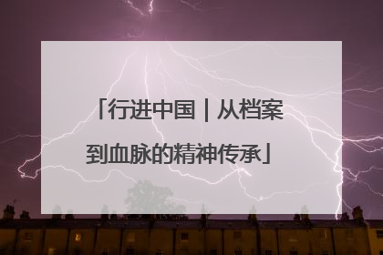 行进中国｜从档案到血脉的精神传承